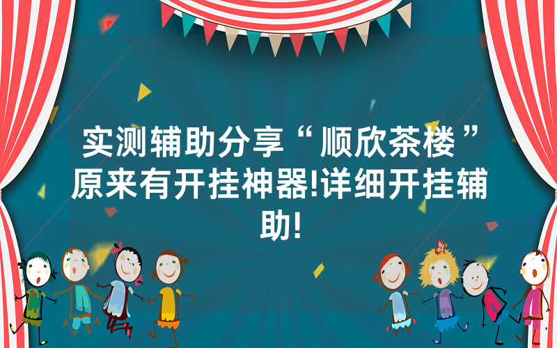 实测辅助分享“顺欣茶楼”原来有开挂神器!详细开挂辅助!