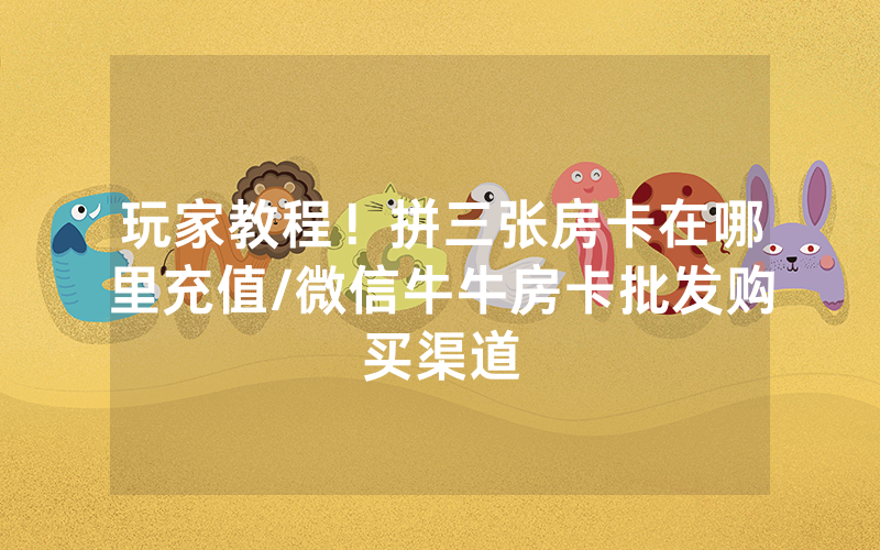玩家教程！拼三张房卡在哪里充值/微信牛牛房卡批发购买渠道