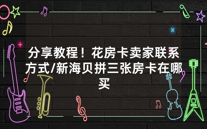 分享教程！花房卡卖家联系方式/新海贝拼三张房卡在哪买