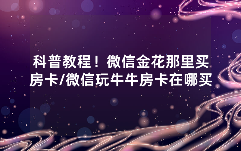 科普教程！微信金花那里买房卡/微信玩牛牛房卡在哪买
