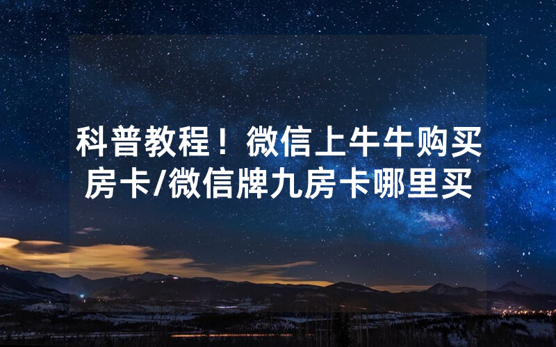科普教程！微信上牛牛购买房卡/微信牌九房卡哪里买