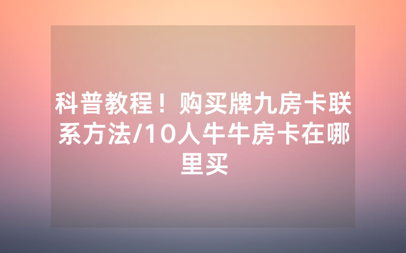 科普教程！购买牌九房卡联系方法/10人牛牛房卡在哪里买