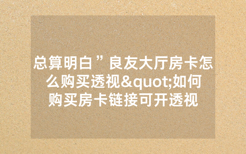 总算明白”良友大厅房卡怎么购买透视"如何购买房卡链接可开透视