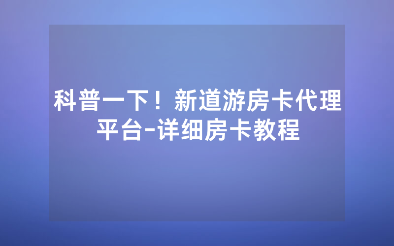科普一下！新道游房卡代理平台-详细房卡教程