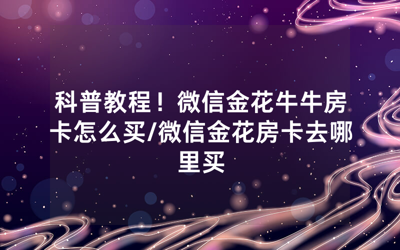 科普教程！微信金花牛牛房卡怎么买/微信金花房卡去哪里买