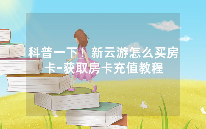 科普一下！新云游怎么买房卡-获取房卡充值教程