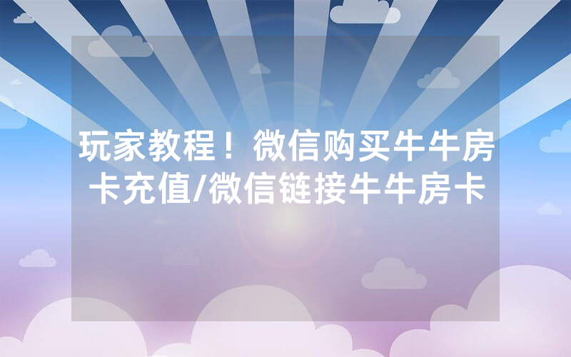 玩家教程！微信购买牛牛房卡充值/微信链接牛牛房卡