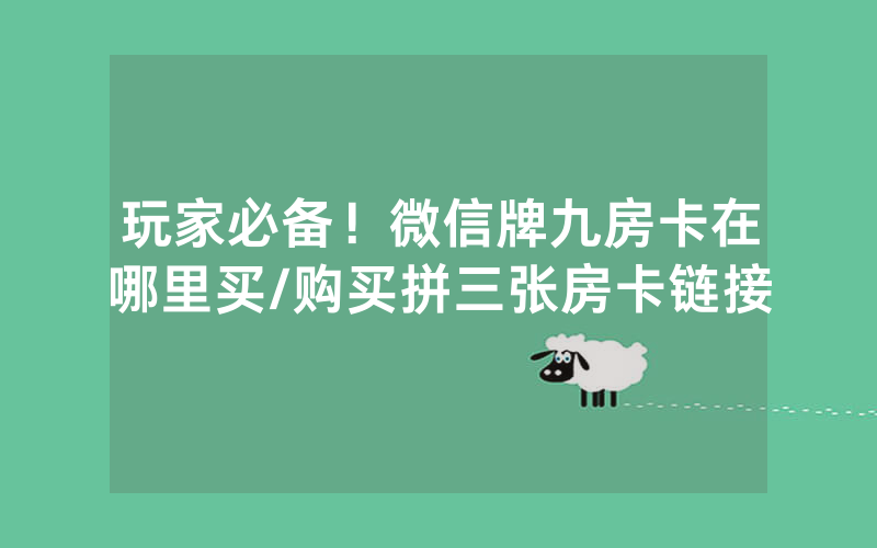 玩家必备！微信牌九房卡在哪里买/购买拼三张房卡链接