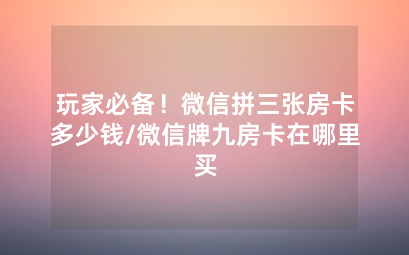 玩家必备！微信拼三张房卡多少钱/微信牌九房卡在哪里买