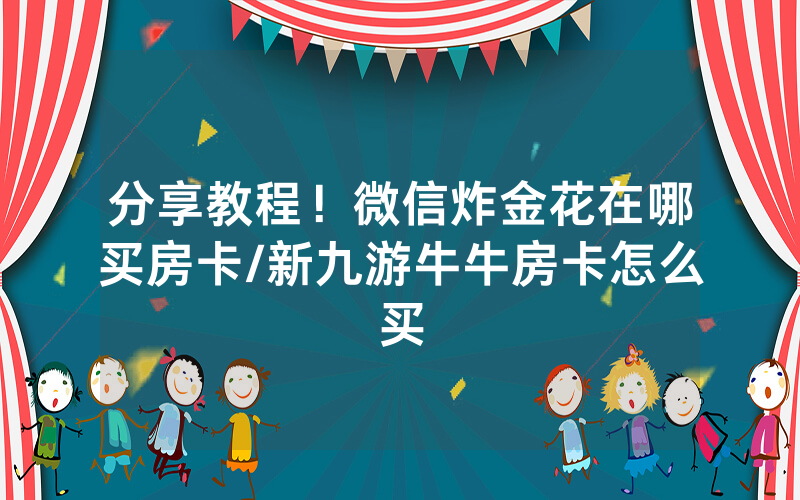 分享教程！微信炸金花在哪买房卡/新九游牛牛房卡怎么买