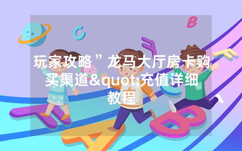 玩家攻略”龙马大厅房卡购买渠道"充值详细教程