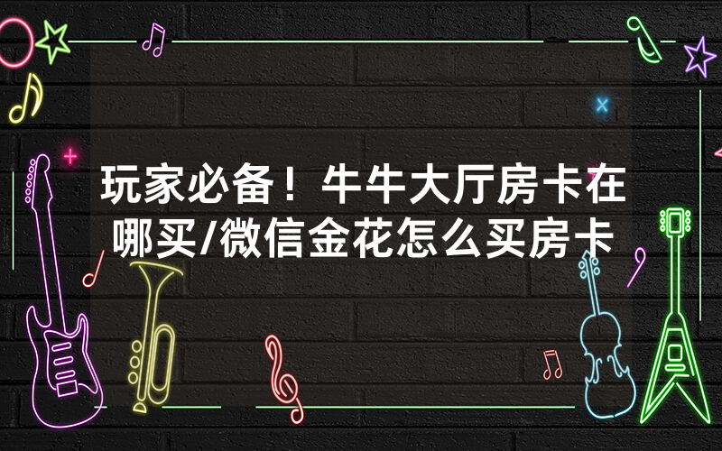 玩家必备！牛牛大厅房卡在哪买/微信金花怎么买房卡