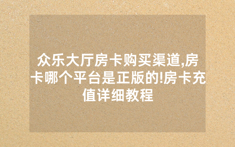 众乐大厅房卡购买渠道,房卡哪个平台是正版的!房卡充值详细教程