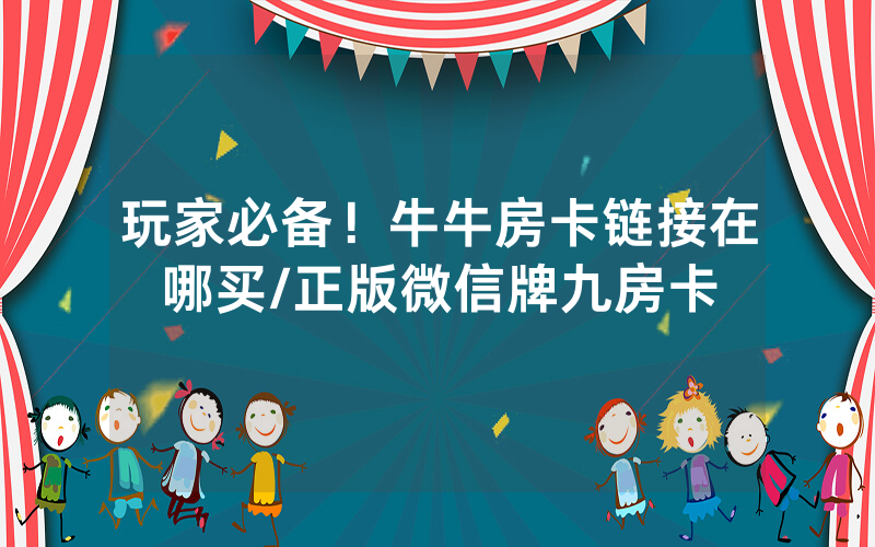 玩家必备！牛牛房卡链接在哪买/正版微信牌九房卡