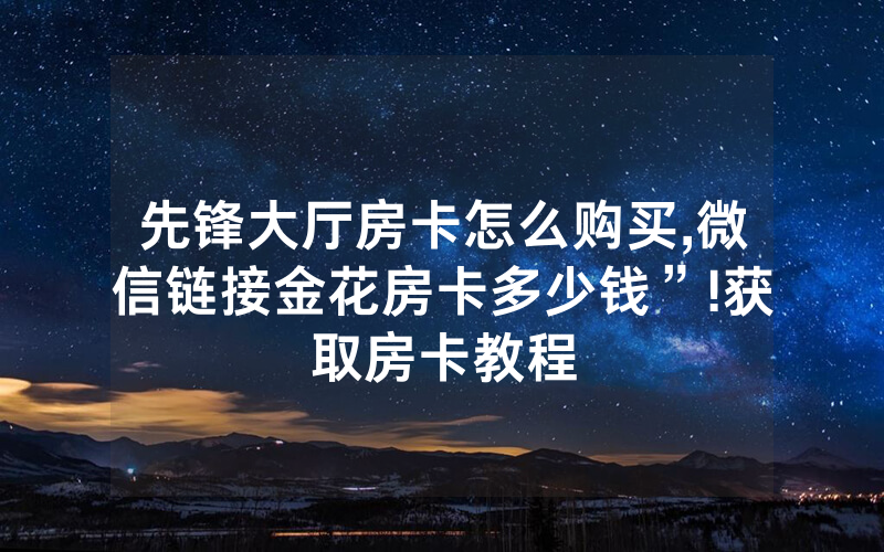 先锋大厅房卡怎么购买,微信链接金花房卡多少钱”!获取房卡教程