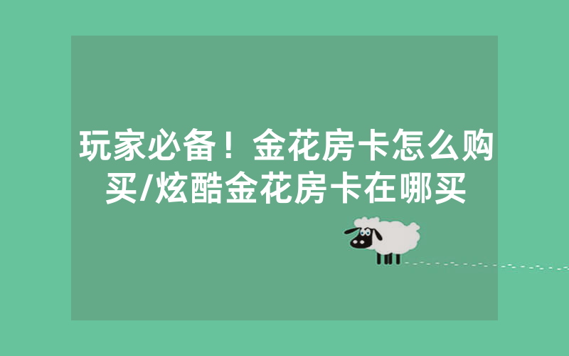 玩家必备！金花房卡怎么购买/炫酷金花房卡在哪买