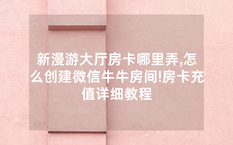新漫游大厅房卡哪里弄,怎么创建微信牛牛房间!房卡充值详细教程