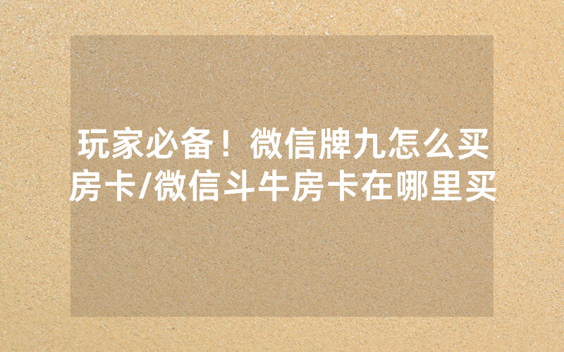 玩家必备！微信牌九怎么买房卡/微信斗牛房卡在哪里买