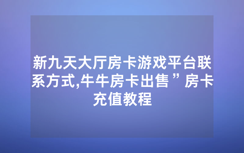 新九天大厅房卡游戏平台联系方式,牛牛房卡出售”房卡充值教程