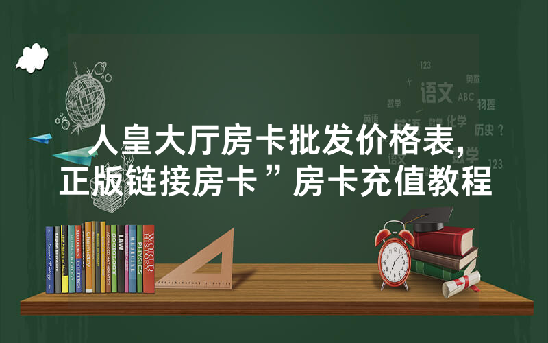 人皇大厅房卡批发价格表,正版链接房卡”房卡充值教程