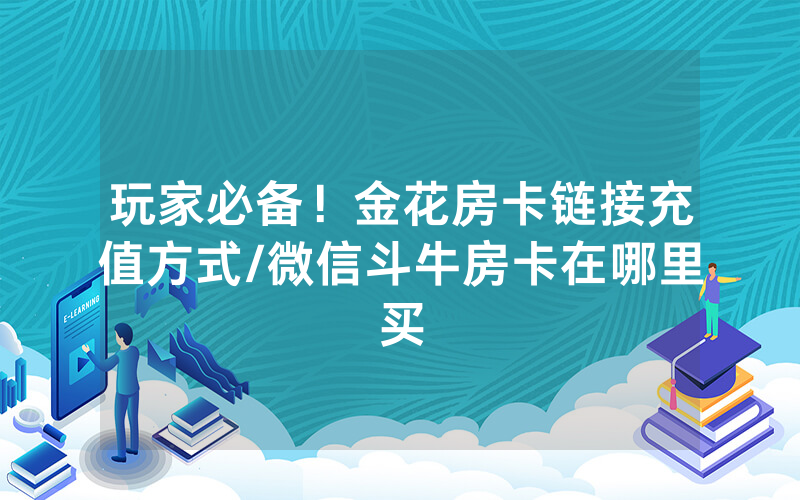 玩家必备！金花房卡链接充值方式/微信斗牛房卡在哪里买
