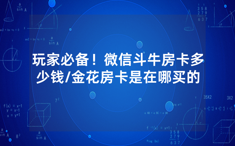 玩家必备！微信斗牛房卡多少钱/金花房卡是在哪买的