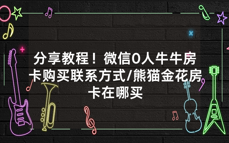 分享教程！微信0人牛牛房卡购买联系方式/熊猫金花房卡在哪买