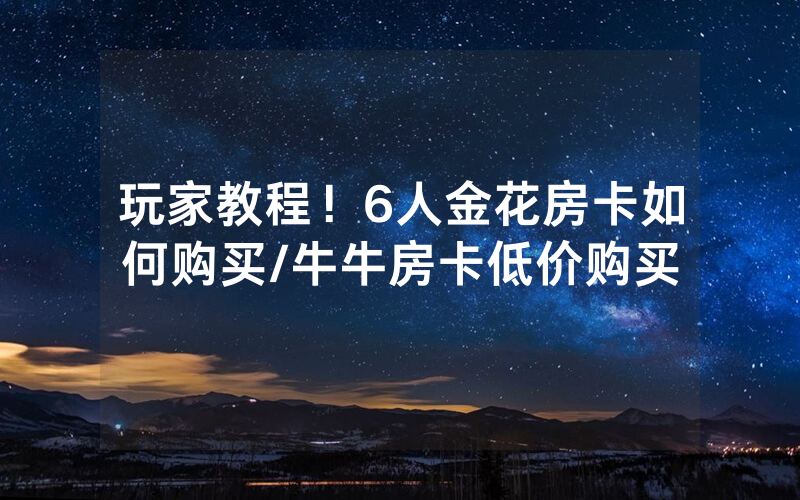 玩家教程！6人金花房卡如何购买/牛牛房卡低价购买