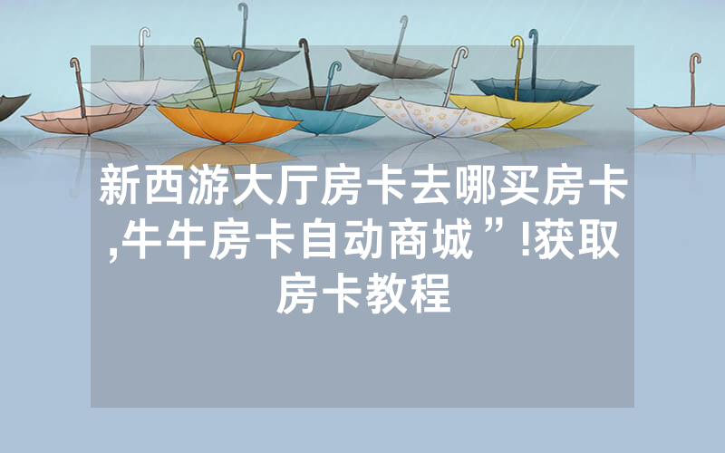 新西游大厅房卡去哪买房卡,牛牛房卡自动商城”!获取房卡教程