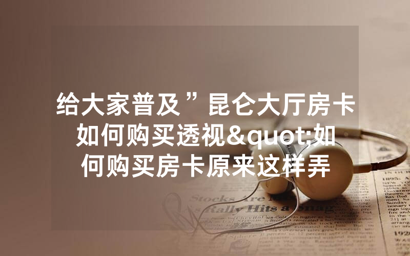 给大家普及”昆仑大厅房卡如何购买透视"如何购买房卡原来这样弄
