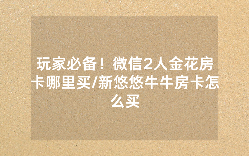 玩家必备！微信2人金花房卡哪里买/新悠悠牛牛房卡怎么买