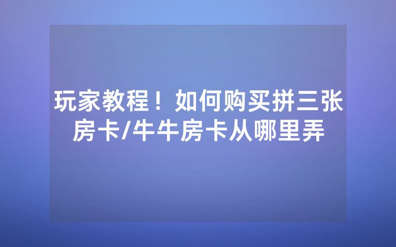 玩家教程！如何购买拼三张房卡/牛牛房卡从哪里弄