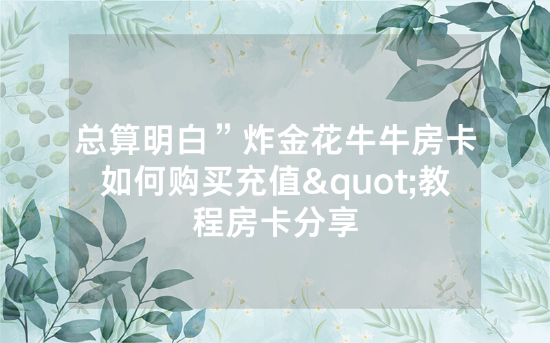 总算明白”炸金花牛牛房卡如何购买充值"教程房卡分享