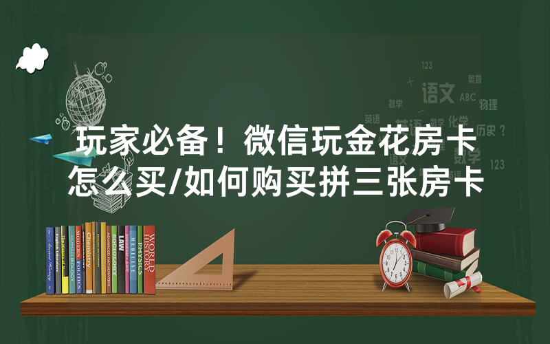 玩家必备！微信玩金花房卡怎么买/如何购买拼三张房卡