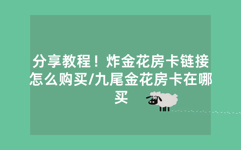 分享教程！炸金花房卡链接怎么购买/九尾金花房卡在哪买