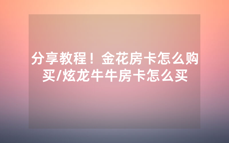 分享教程！金花房卡怎么购买/炫龙牛牛房卡怎么买