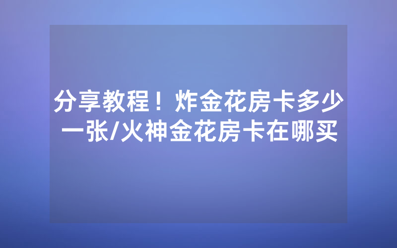 分享教程！炸金花房卡多少一张/火神金花房卡在哪买