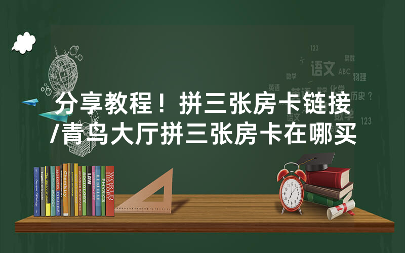 分享教程！拼三张房卡链接/青鸟大厅拼三张房卡在哪买