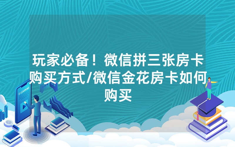 玩家必备！微信拼三张房卡购买方式/微信金花房卡如何购买