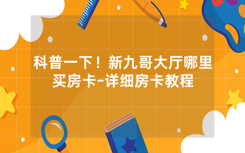 科普一下！新九哥大厅哪里买房卡-详细房卡教程