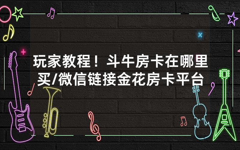 玩家教程！斗牛房卡在哪里买/微信链接金花房卡平台
