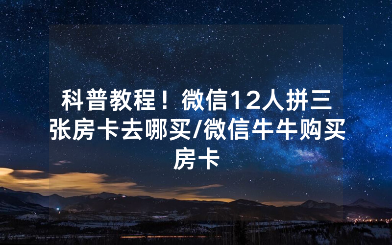 科普教程！微信12人拼三张房卡去哪买/微信牛牛购买房卡
