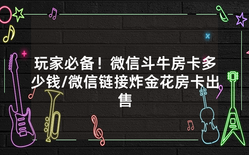 玩家必备！微信斗牛房卡多少钱/微信链接炸金花房卡出售