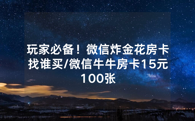 玩家必备！微信炸金花房卡找谁买/微信牛牛房卡15元100张