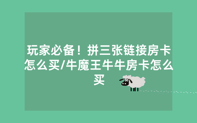 玩家必备！拼三张链接房卡怎么买/牛魔王牛牛房卡怎么买