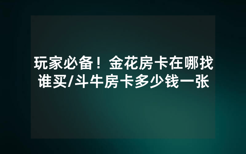 玩家必备！金花房卡在哪找谁买/斗牛房卡多少钱一张