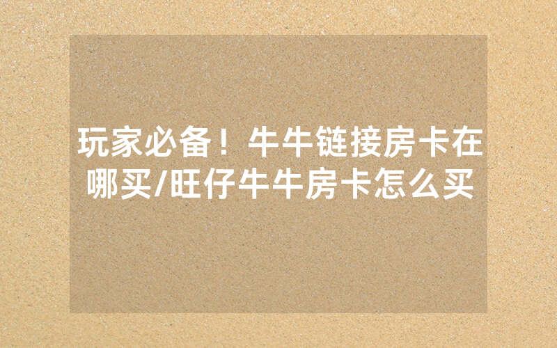 玩家必备！牛牛链接房卡在哪买/旺仔牛牛房卡怎么买