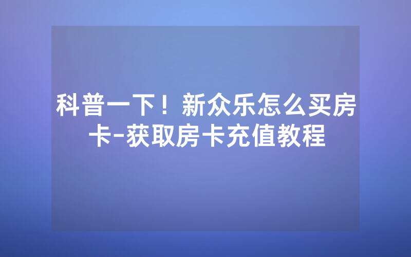 科普一下！新众乐怎么买房卡-获取房卡充值教程