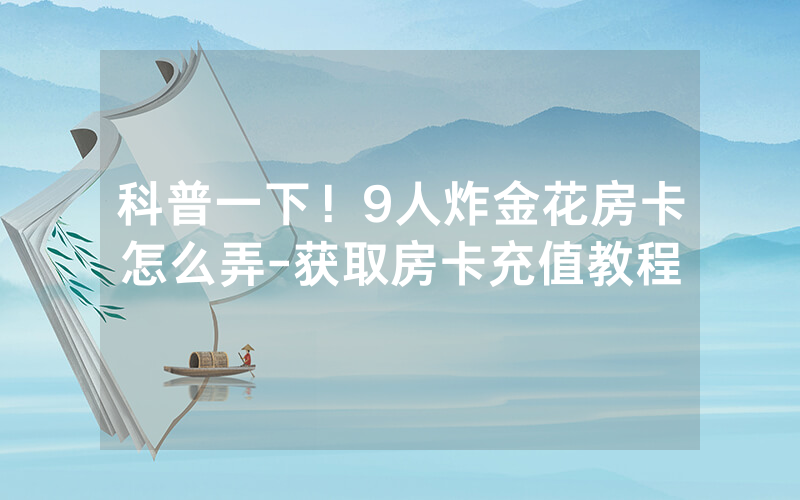 科普一下！9人炸金花房卡怎么弄-获取房卡充值教程