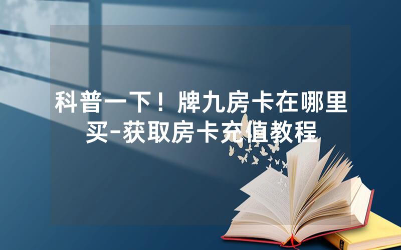 科普一下！牌九房卡在哪里买-获取房卡充值教程